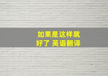 如果是这样就好了 英语翻译